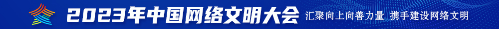 日逼日出水2023年中国网络文明大会